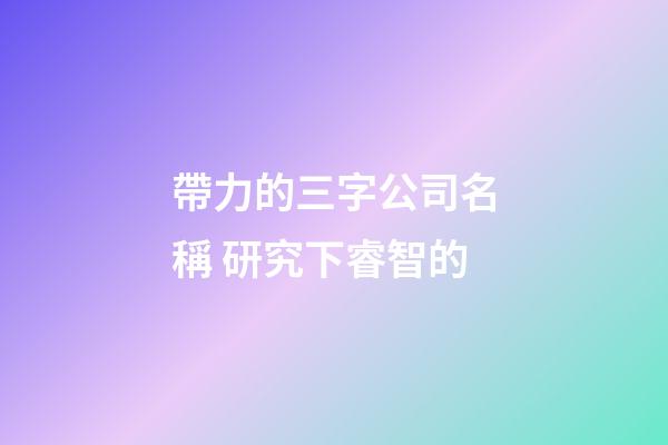 帶力的三字公司名稱 研究下睿智的-第1張-公司起名-玄機派